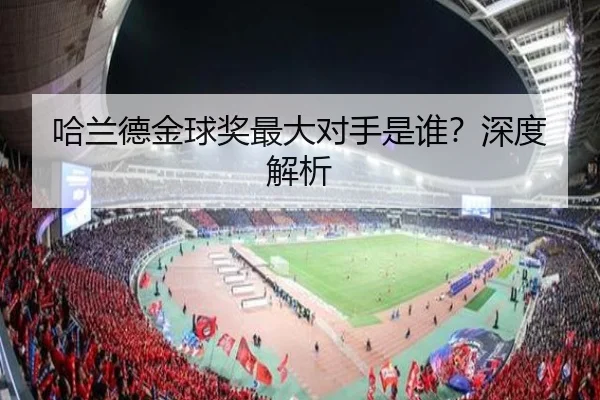 哈兰德金球奖最大对手是谁？深度解析