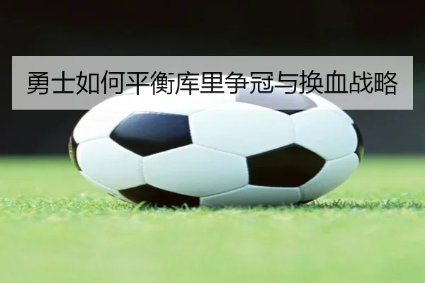勇士如何平衡库里争冠与换血战略