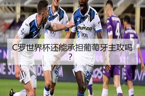 C罗世界杯还能承担葡萄牙主攻吗？