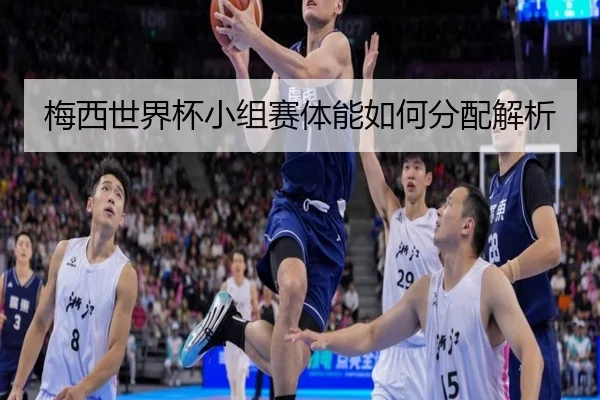 梅西世界杯小组赛体能如何分配解析（Kaiyun）